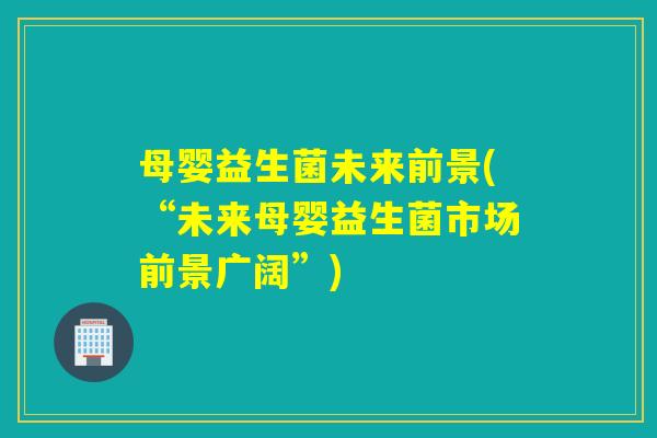 母婴益生菌未来前景(“未来母婴益生菌市场前景广阔”)