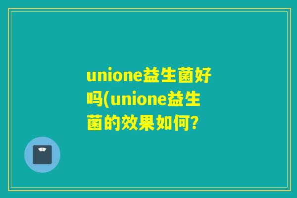 unione益生菌好吗(unione益生菌的效果如何？