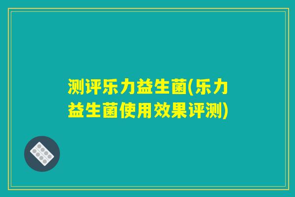 测评乐力益生菌(乐力益生菌使用效果评测)