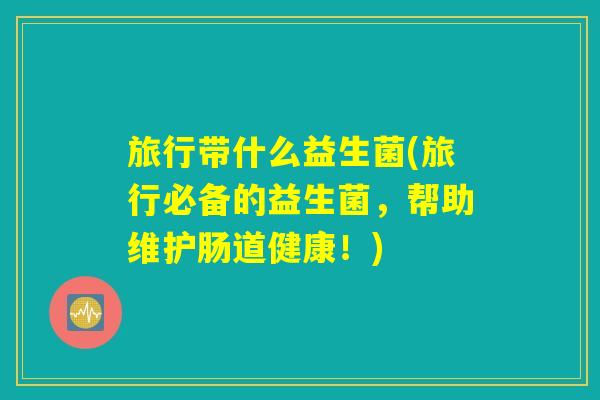 旅行带什么益生菌(旅行必备的益生菌,帮助维护肠道健康!) 旅行带什么益生菌(旅行必备的益生菌,帮助维护肠道健康!)