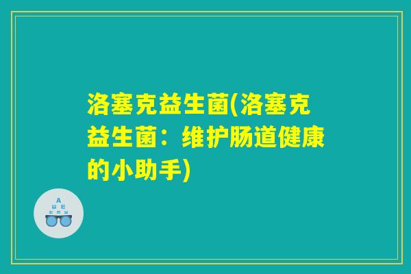 洛塞克益生菌(洛塞克益生菌:维护肠道健康的小助手) 洛塞克益生菌(洛塞克益生菌:维护肠道健康的小助手)