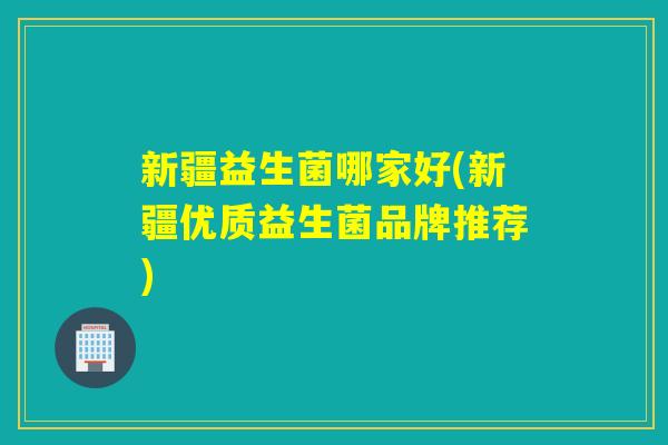 新疆益生菌哪家好(新疆优质益生菌品牌推荐)