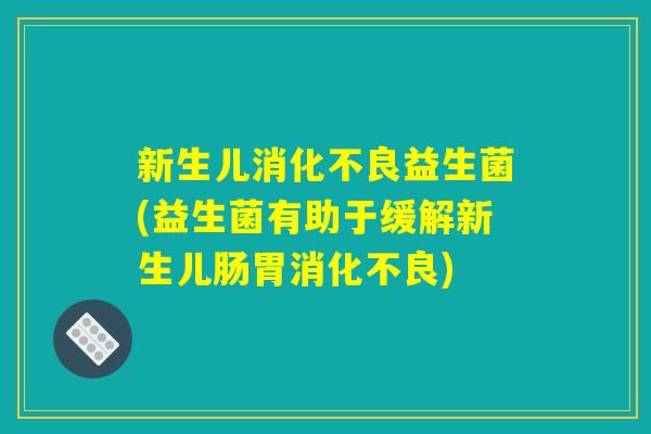 新生儿消化不良益生菌(益生菌有助于缓解新生儿肠胃消化不良)