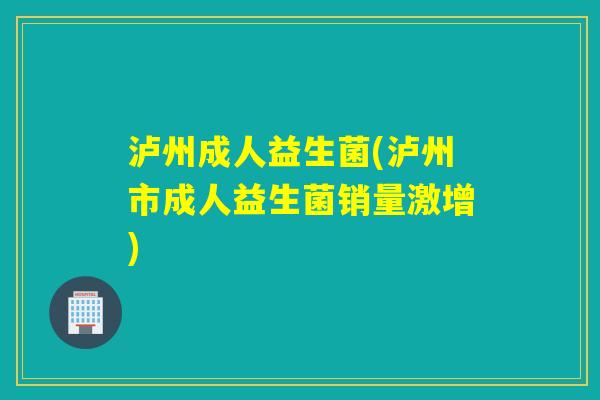 泸州成人益生菌(泸州市成人益生菌销量激增) 泸州成人益生菌(泸州市成人益生菌销量激增)