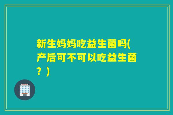 新生妈妈吃益生菌吗(产后可不可以吃益生菌？)