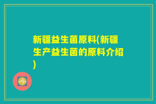 新疆益生菌原料(新疆生产益生菌的原料介绍)