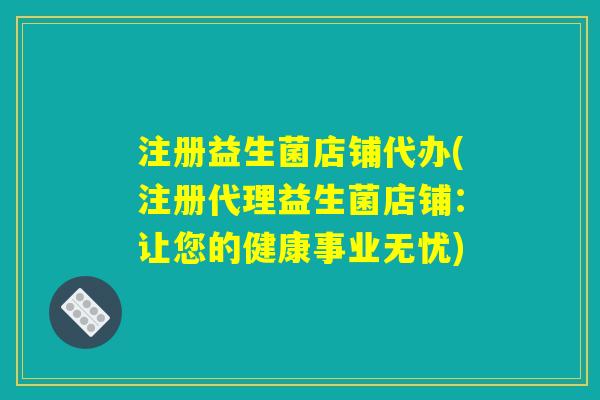 注册益生菌店铺代办(注册代理益生菌店铺：让您的健康事业无忧)