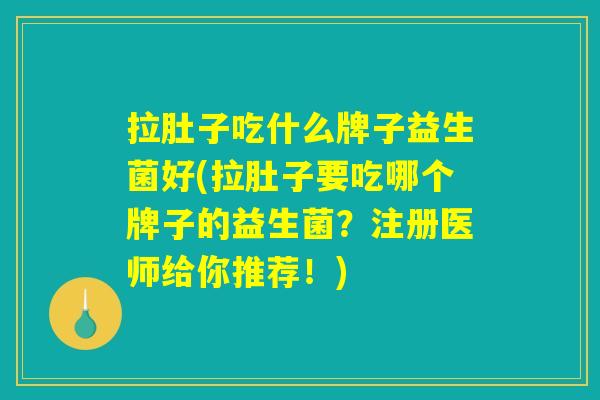 拉肚子吃什么牌子益生菌好(拉肚子要吃哪个牌子的益生菌？注册医师给你推荐！)