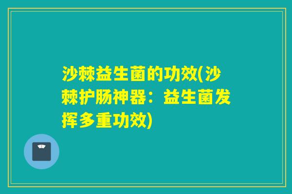 沙棘益生菌的功效(沙棘护肠神器:益生菌发挥多重功效) 沙棘益生菌的功效(沙棘护肠神器:益生菌发挥多重功效)
