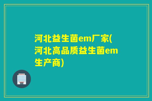 河北益生菌em厂家(河北高品质益生菌em生产商)