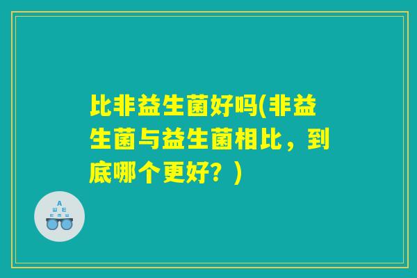 比非益生菌好吗(非益生菌与益生菌相比，到底哪个更好？)
