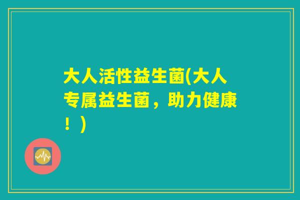 大人活性益生菌(大人专属益生菌，助力健康！)