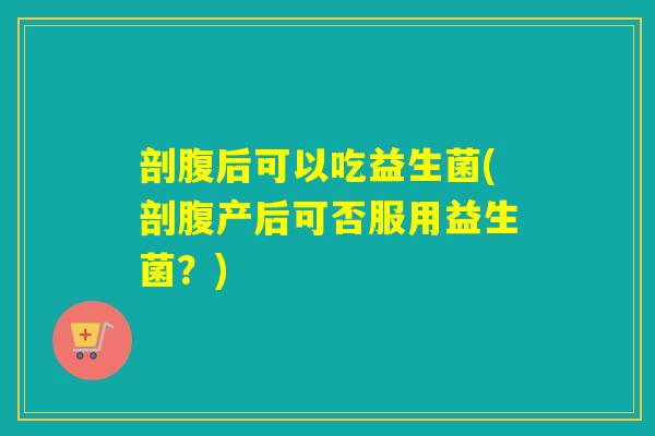 剖腹后可以吃益生菌(剖腹产后可否服用益生菌？)