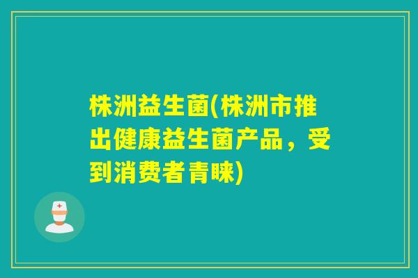 株洲益生菌(株洲市推出健康益生菌产品，受到消费者青睐)