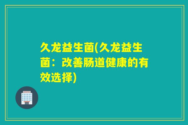 久龙益生菌(久龙益生菌：改善肠道健康的有效选择)