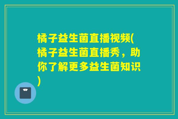 橘子益生菌直播视频(橘子益生菌直播秀,助你了解更多益生菌知识) 橘子益生菌直播视频(橘子益生菌直播秀,助你了解更多益生菌知识)