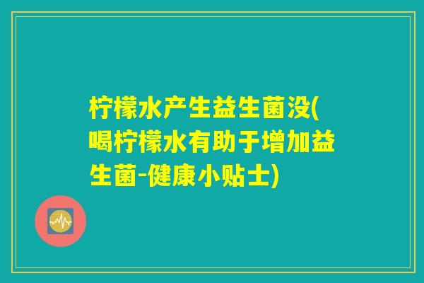 柠檬水产生益生菌没(喝柠檬水有助于增加益生菌-健康小贴士)