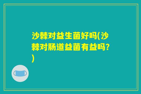 沙棘对益生菌好吗(沙棘对肠道益菌有益吗？)