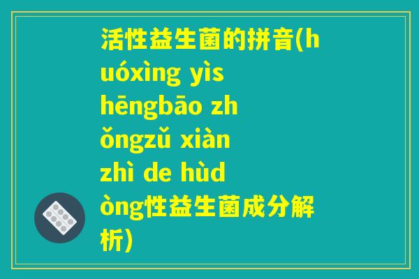 活性益生菌的拼音(huóxìng yìshēngbāo zhǒngzǔ xiànzhì de hùdòng性益生菌成分解析)