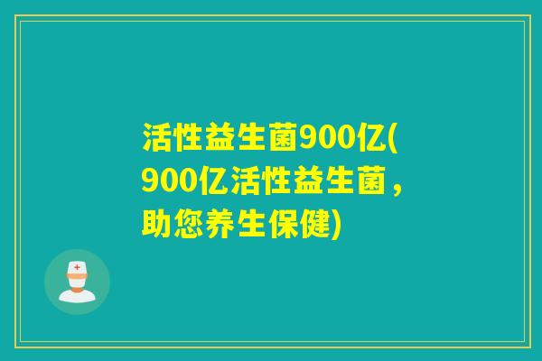 活性益生菌900亿(900亿活性益生菌，助您养生保健)