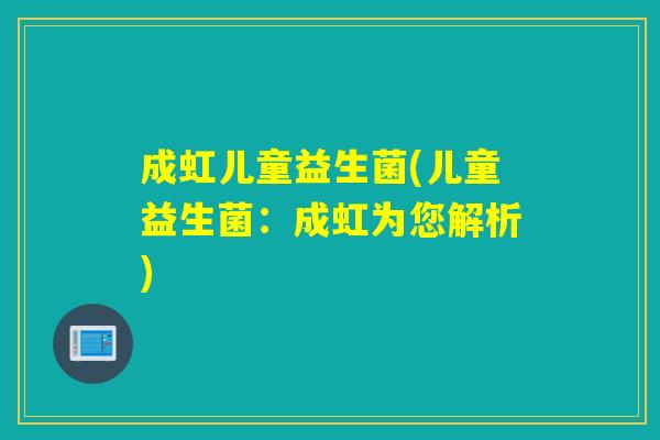 成虹儿童益生菌(儿童益生菌:成虹为您解析) 成虹儿童益生菌(儿童益生菌:成虹为您解析)