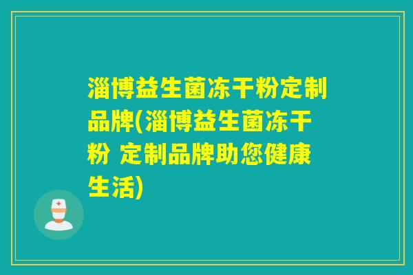 淄博益生菌冻干粉定制品牌(淄博益生菌冻干粉 定制品牌助您健康生活)