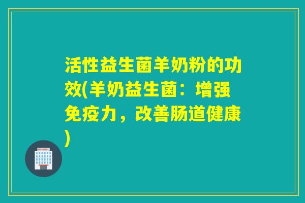 活性益生菌羊奶粉的功效(羊奶益生菌：增强免疫力，改善肠道健康)