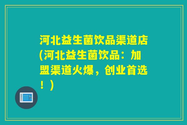 河北益生菌饮品渠道店(河北益生菌饮品:加盟渠道火爆,创业首选!) 河北益生菌饮品渠道店(河北益生菌饮品:加盟渠道火爆,创业首选!)