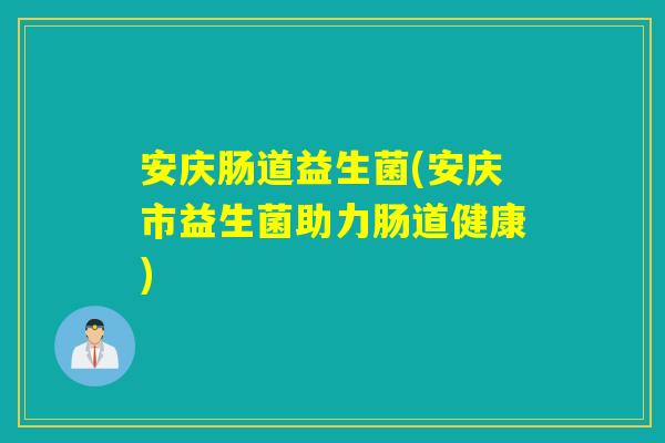 安庆肠道益生菌(安庆市益生菌助力肠道健康) 安庆肠道益生菌(安庆市益生菌助力肠道健康)
