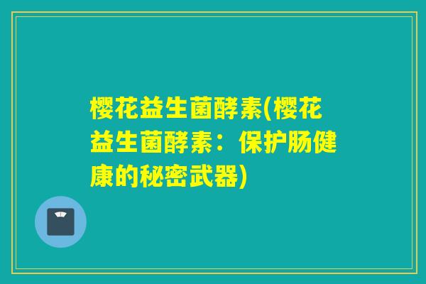 樱花益生菌酵素(樱花益生菌酵素：保护肠健康的秘密武器)