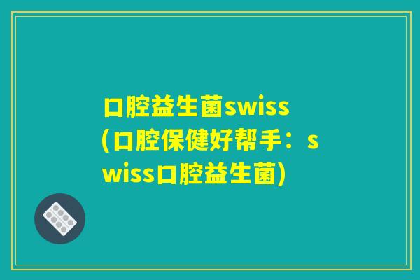 口腔益生菌swiss(口腔保健好帮手：swiss口腔益生菌)