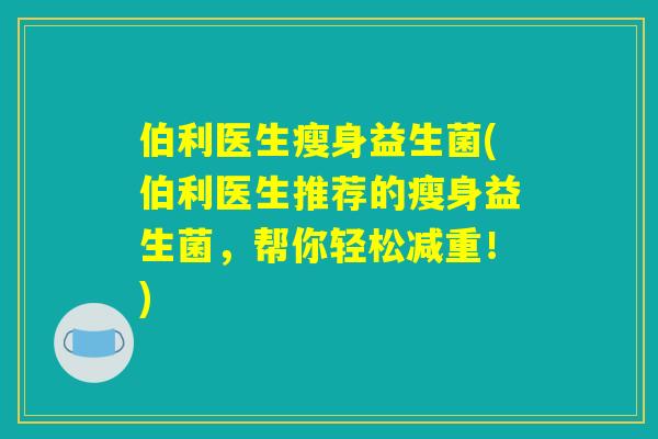 伯利医生瘦身益生菌(伯利医生推荐的瘦身益生菌,帮你轻松减重!) 伯利医生瘦身益生菌(伯利医生推荐的瘦身益生菌,帮你轻松减重!)