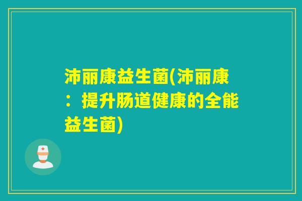 沛丽康益生菌(沛丽康：提升肠道健康的全能益生菌)