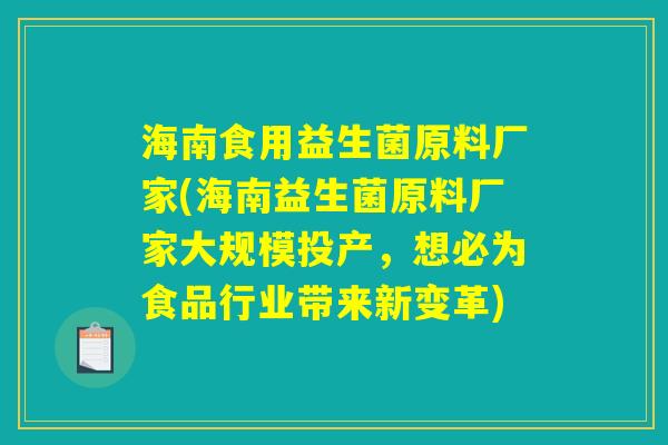 海南食用益生菌原料厂家(海南益生菌原料厂家大规模投产,想必为食品行业带来新变革) 海南食用益生菌原料厂家(海南益生菌原料厂家大规模投产,想必为食品行业带来新变革)
