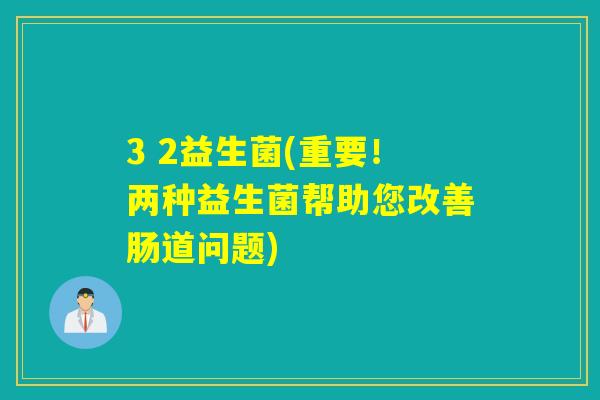 3 2益生菌(重要！两种益生菌帮助您改善肠道问题)