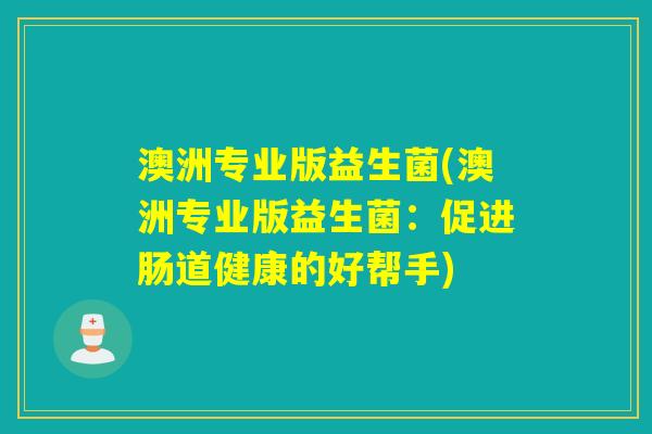 澳洲专业版益生菌(澳洲专业版益生菌:促进肠道健康的好帮手) 澳洲专业版益生菌(澳洲专业版益生菌:促进肠道健康的好帮手)