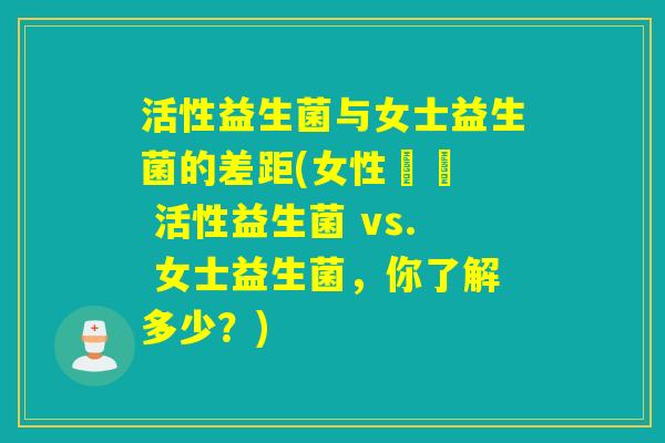 活性益生菌与女士益生菌的差距(女性專屬  活性益生菌 vs. 女士益生菌，你了解多少？)