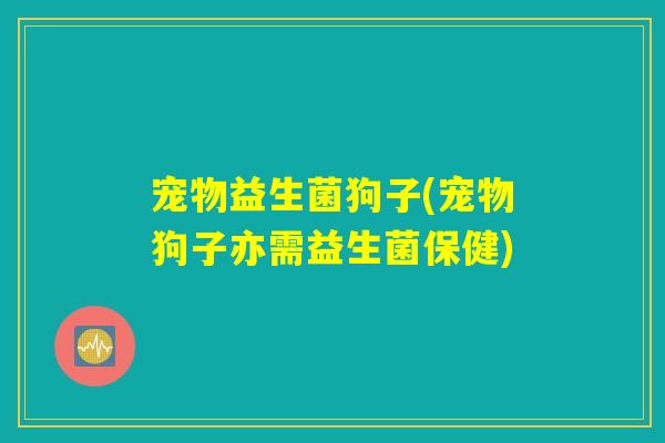 宠物益生菌狗子(宠物狗子亦需益生菌保健)