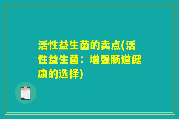 活性益生菌的卖点(活性益生菌:增强肠道健康的选择) 活性益生菌的卖点(活性益生菌:增强肠道健康的选择)