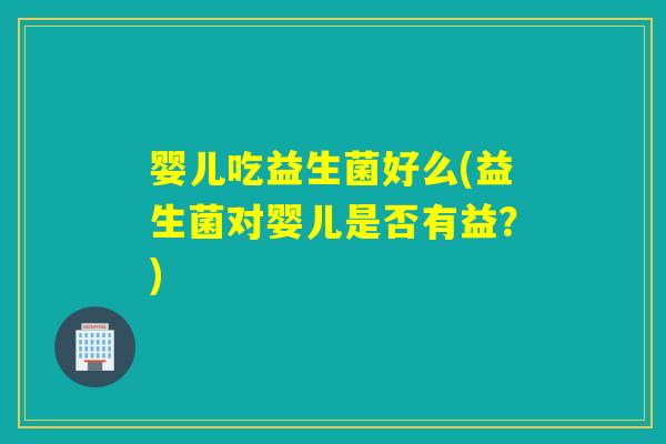 婴儿吃益生菌好么(益生菌对婴儿是否有益？)