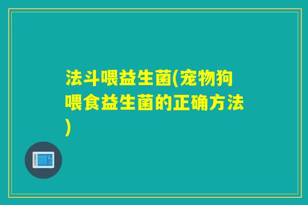 法斗喂益生菌(宠物狗喂食益生菌的正确方法)
