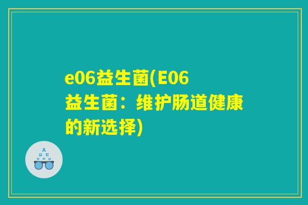 e06益生菌(E06益生菌：维护肠道健康的新选择)