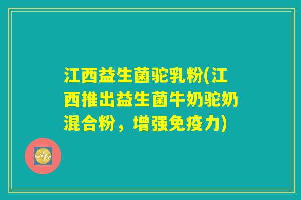 江西益生菌驼乳粉(江西推出益生菌牛奶驼奶混合粉,增强力) 江西益生菌驼乳粉(江西推出益生菌牛奶驼奶混合粉,增强力)