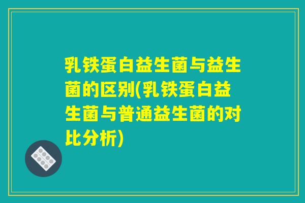 乳铁蛋白益生菌与益生菌的区别(乳铁蛋白益生菌与普通益生菌的对比分析)