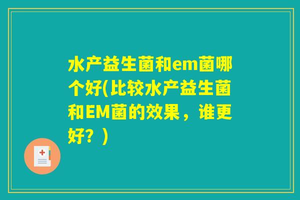 水产益生菌和em菌哪个好(比较水产益生菌和EM菌的效果，谁更好？)