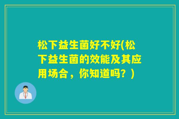 松下益生菌好不好(松下益生菌的效能及其应用场合，你知道吗？)