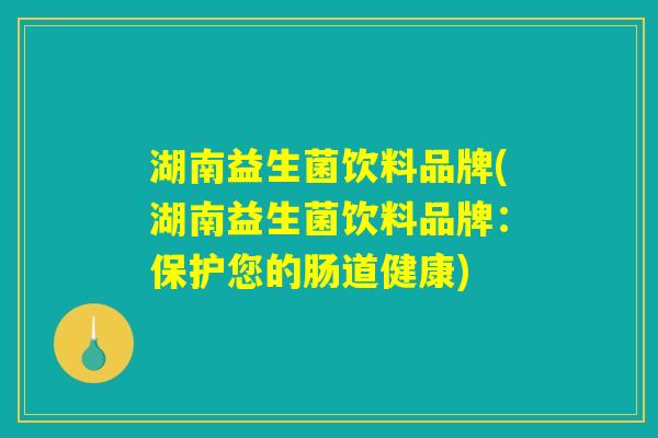 湖南益生菌饮料品牌(湖南益生菌饮料品牌：保护您的肠道健康)