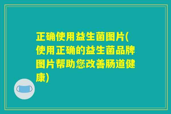正确使用益生菌图片(使用正确的益生菌品牌图片帮助您改善肠道健康)