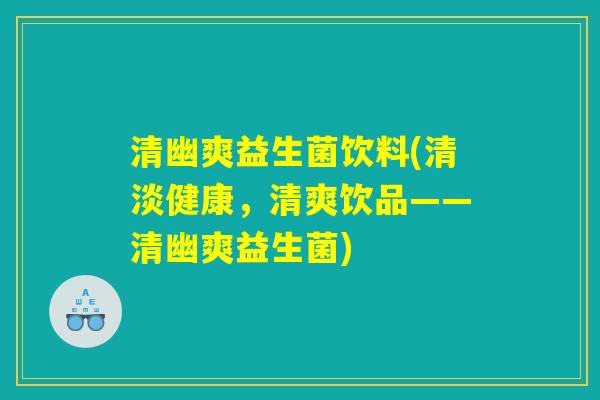 清幽爽益生菌饮料(清淡健康，清爽饮品——清幽爽益生菌)