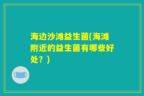 海边沙滩益生菌(海滩附近的益生菌有哪些好处?) 海边沙滩益生菌(海滩附近的益生菌有哪些好处?)